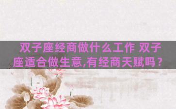 双子座经商做什么工作 双子座适合做生意,有经商天赋吗？